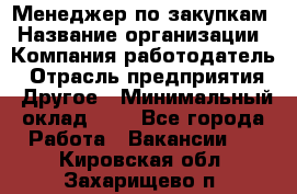 Менеджер по закупкам › Название организации ­ Компания-работодатель › Отрасль предприятия ­ Другое › Минимальный оклад ­ 1 - Все города Работа » Вакансии   . Кировская обл.,Захарищево п.